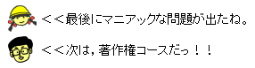 イラスト：最後にマニアックな問題が出たね。次は,著作権コースだっ！！